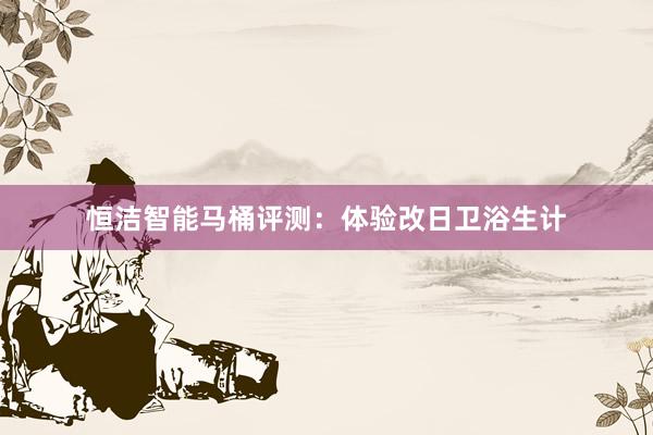 恒洁智能马桶评测：体验改日卫浴生计