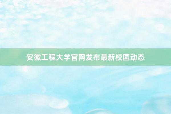 安徽工程大学官网发布最新校园动态